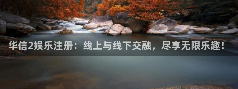 新城平台平台在线开户：华信2娱乐注册：线上与线下交融，尽享无限乐趣！