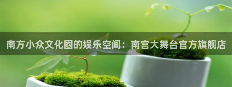 新城平台体育热门赛事有哪些：南方小众文化圈的娱乐空间：南宫大舞台官方旗舰店