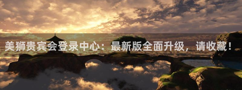 新城平台体育eon：美狮贵宾会登录中心：最新版全面升级，请收藏！