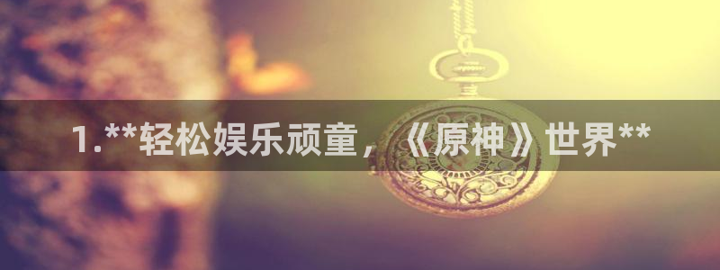 新城平台2官网：1.**轻松娱乐顽童，《原神》世界**