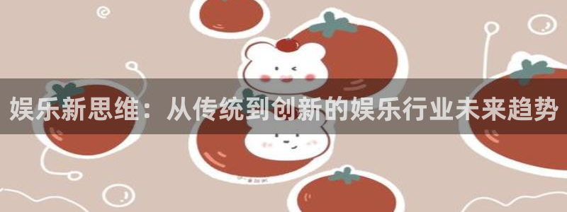 新城平台体育f开号：娱乐新思维：从传统到创新的娱乐行业未来趋势