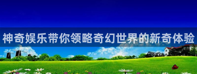 新城平台平台开户：神奇娱乐带你领略奇幻世界的新奇体验
