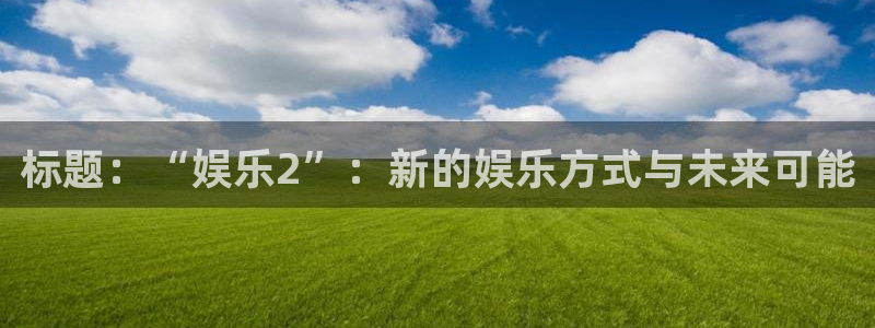 新城平台2官网：标题：“娱乐2”：新的娱乐方式与未来可能