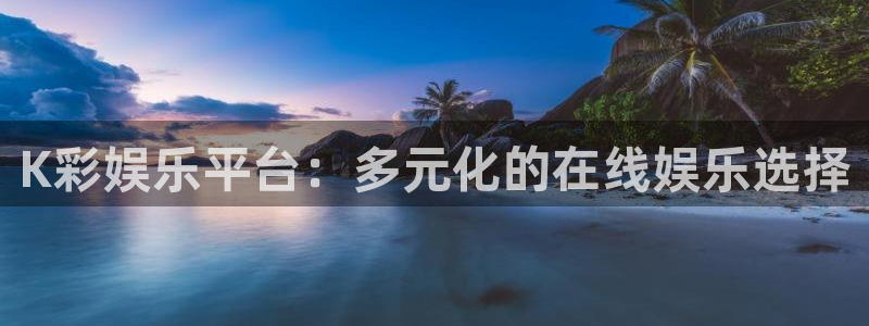 新城平台股份：K彩娱乐平台：多元化的在线娱乐选择