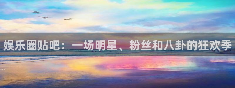 新城平台登录界面入口：娱乐圈贴吧：一场明星、粉丝和八卦的狂欢季