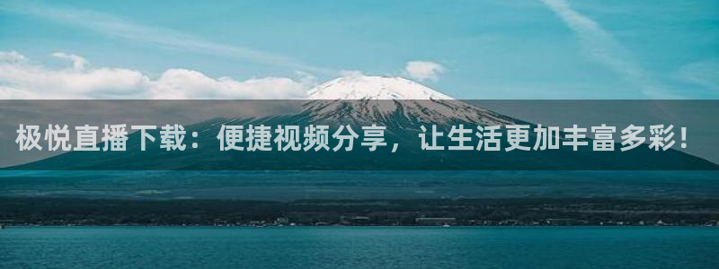 新城平台凯捷注册：极悦直播下载：便捷视频分享，让生活更加丰富多彩！