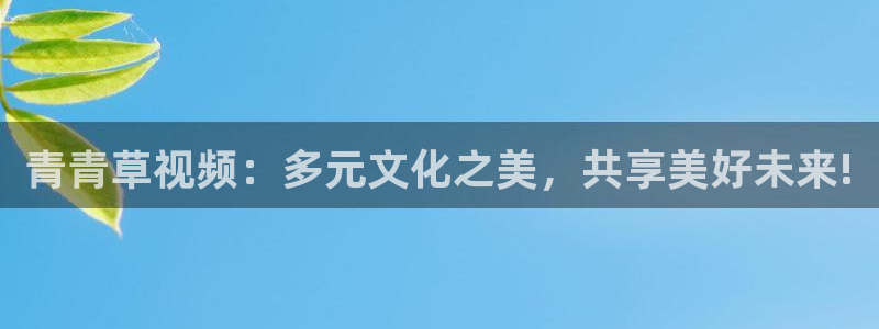 新城平台凯捷注册：青青草视频：多元文化之美，共享美好未来!