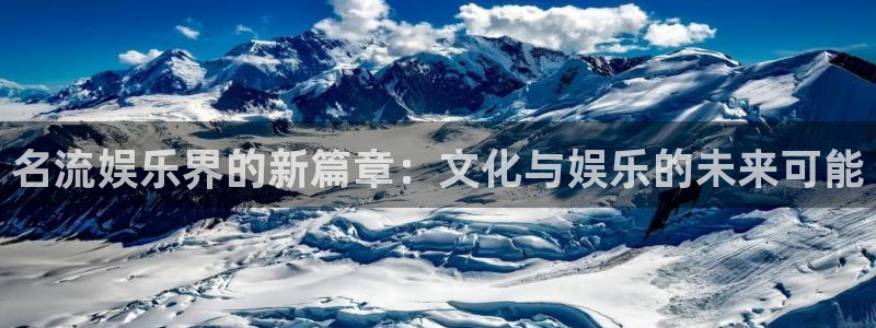 新城平台体育免费注册入口：名流娱乐界的新篇章：文化与娱乐的未来可能