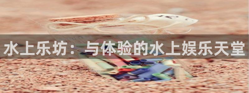 新城平台凯捷注册：水上乐坊：与体验的水上娱乐天堂