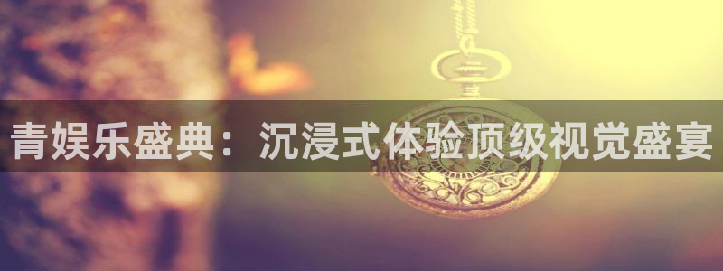新城平台集团股票：青娱乐盛典：沉浸式体验顶级视觉盛宴