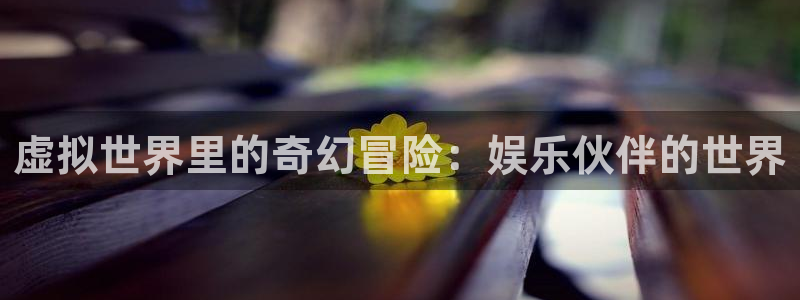 新城平台体育f开户：虚拟世界里的奇幻冒险：娱乐伙伴的世界