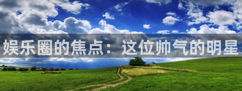 新城平台4：娱乐圈的焦点：这位帅气的明星