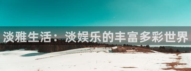 新城平台凯捷平台注册链接：淡雅生活：淡娱乐的丰富多彩世界