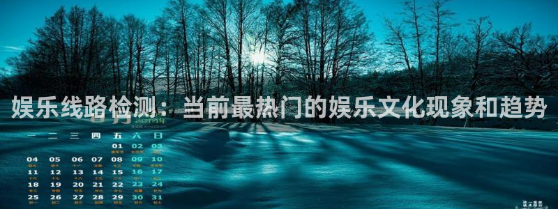 新城平台体育1招商：娱乐线路检测：当前最热门的娱乐文化现象和趋势
