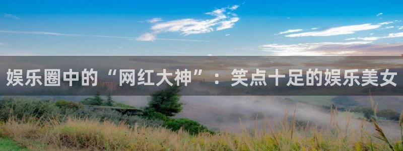 新城平台平台招商：娱乐圈中的“网红大神”：笑点十足的娱乐美女