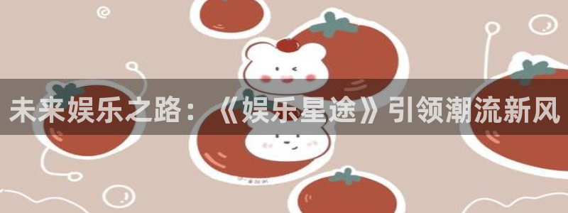成都新城平台电子有限公司：未来娱乐之路：《娱乐星途》引领潮流新风