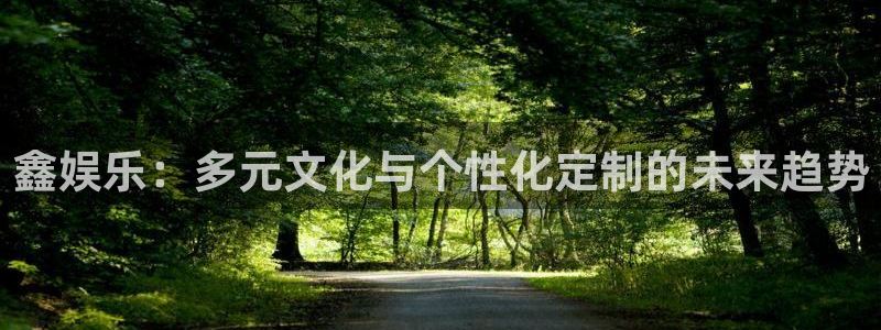 新城平台体育注册：鑫娱乐：多元文化与个性化定制的未来趋势