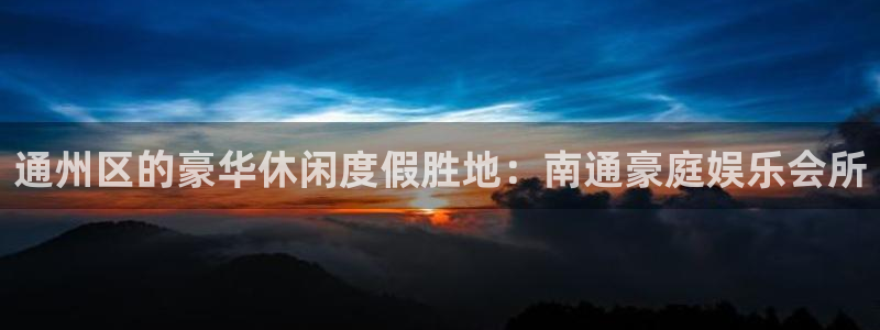 新城平台注册：通州区的豪华休闲度假胜地：南通豪庭娱乐会所