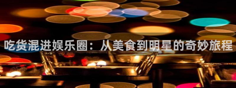 新城平台4平台：吃货混进娱乐圈：从美食到明星的奇妙旅程