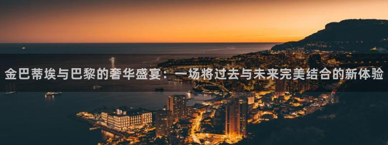 新城平台主管：金巴蒂埃与巴黎的奢华盛宴：一场将过去与未来完美结合的新体验