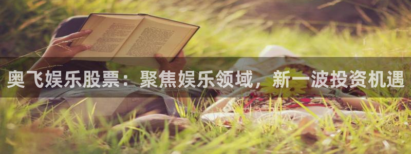 新城平台体育平台登录入口：奥飞娱乐股票：聚焦娱乐领域，新一波投资机遇