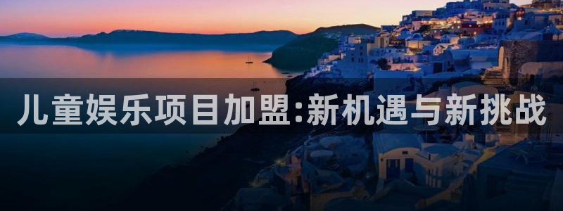 新城平台体育热门赛事有哪些：儿童娱乐项目加盟:新机遇与新挑战