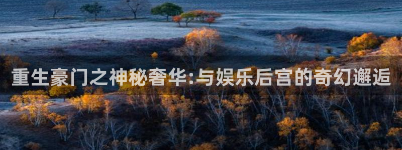 新城平台体育娱乐注册链接：重生豪门之神秘奢华:与娱乐后宫的奇幻邂逅